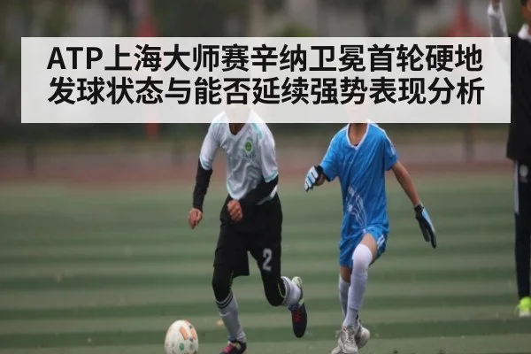 ATP上海大师赛辛纳卫冕首轮硬地发球状态与能否延续强势表现分析