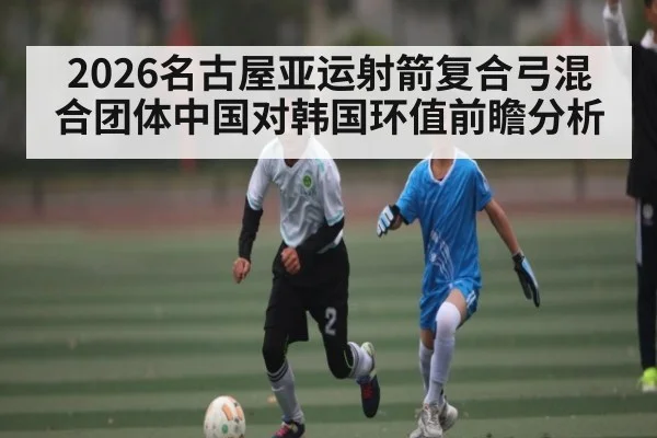 2026名古屋亚运射箭复合弓混合团体中国对韩国环值前瞻分析