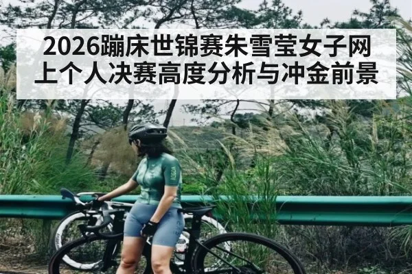2026蹦床世锦赛朱雪莹女子网上个人决赛高度分析与冲金前景