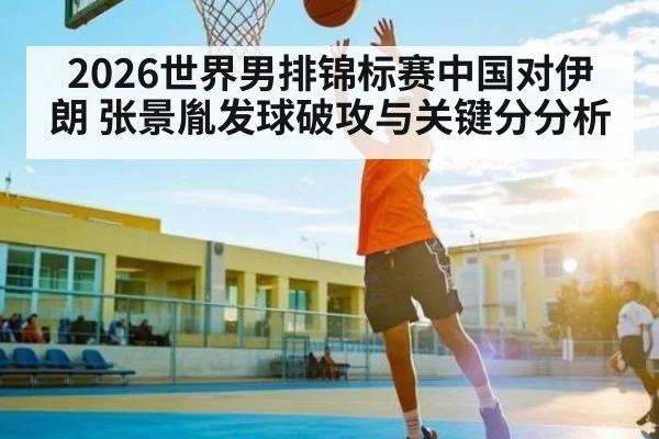 2026世界男排锦标赛中国对伊朗 张景胤发球破攻与关键分分析