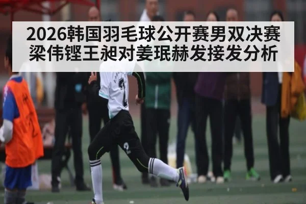 2026韩国羽毛球公开赛男双决赛梁伟铿王昶对姜珉赫发接发分析