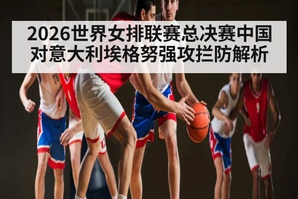 2026世界女排联赛总决赛中国对意大利埃格努强攻拦防解析