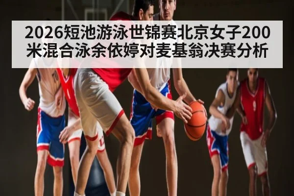 2026短池游泳世锦赛北京女子200米混合泳余依婷对麦基翁决赛分析