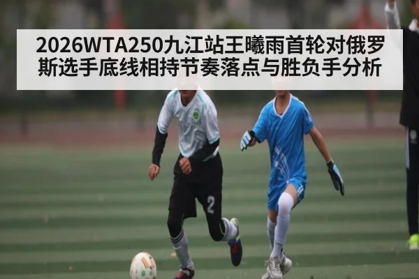 2026WTA250九江站王曦雨首轮对俄罗斯选手底线相持节奏落点与胜负手分析 | kaiyun